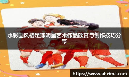 水彩画风格足球明星艺术作品欣赏与创作技巧分享